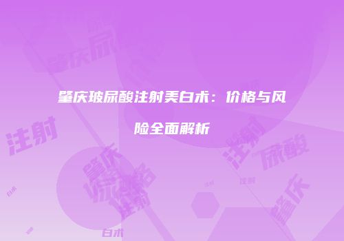 肇庆玻尿酸注射美白术：价格与风险全面解析