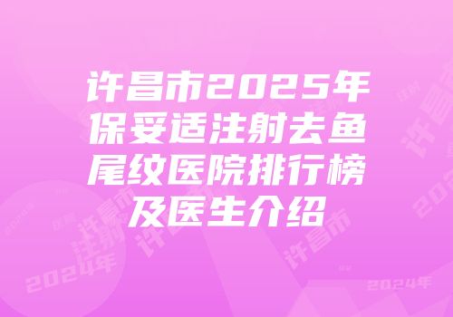 许昌市2025年保妥适注射去鱼尾纹医院排行榜及医生介绍