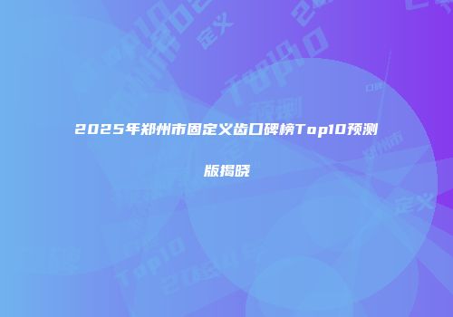 2025年郑州市固定义齿口碑榜Top10预测版揭晓
