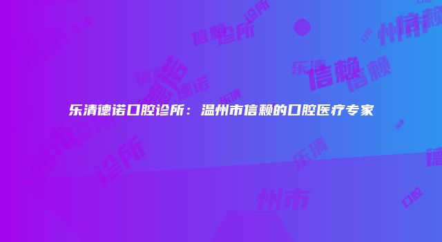 乐清德诺口腔诊所：温州市信赖的口腔医疗专家