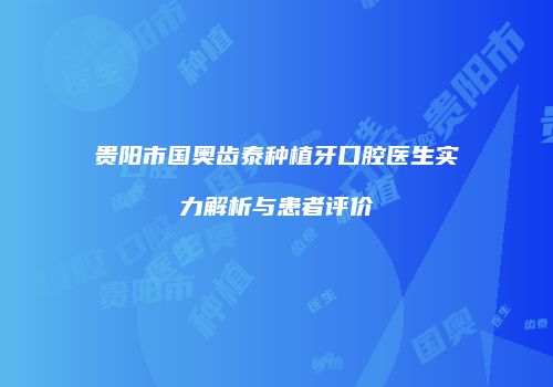贵阳市国奥齿泰种植牙口腔医生实力解析与患者评价