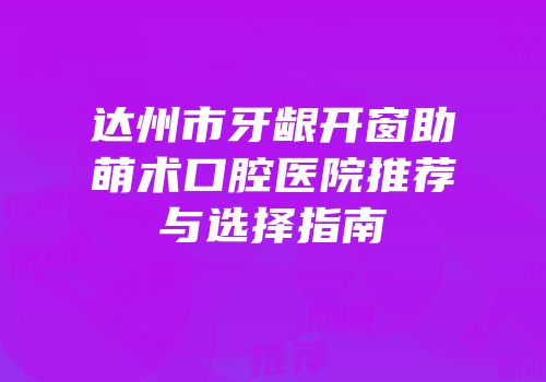 达州市牙龈开窗助萌术口腔医院推荐与选择指南