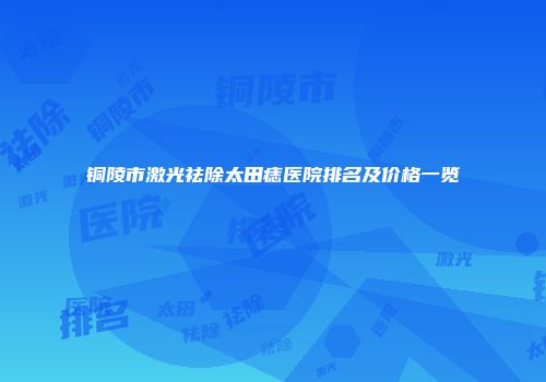 铜陵市激光祛除太田痣医院排名及价格一览