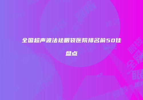 全国超声波法祛眼袋医院排名前50佳盘点