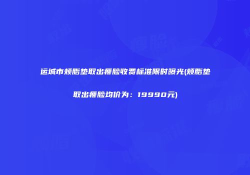 运城市颊脂垫取出瘦脸收费标准限时曝光(颊脂垫取出瘦脸均价为：19990元)