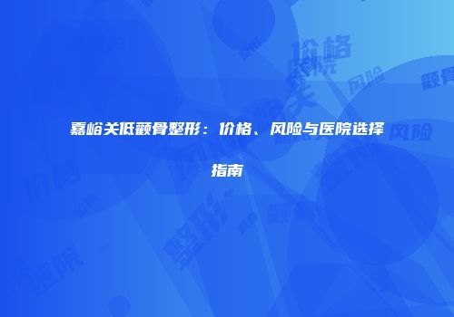 嘉峪关低颧骨整形：价格、风险与医院选择指南