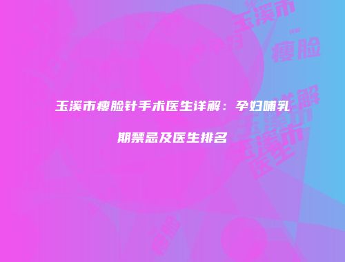 玉溪市瘦脸针手术医生详解：孕妇哺乳期禁忌及医生排名