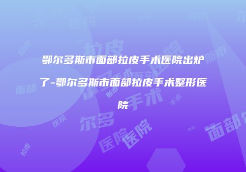 鄂尔多斯市面部拉皮手术医院出炉了-鄂尔多斯市面部拉皮手术整形医院