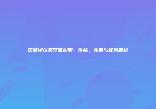 巴彦淖尔美牙冠树脂：价格、效果与优势解析