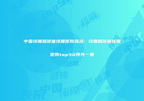 中国线雕和液体线雕医院排名：线雕和液体线雕医院top50预先一览