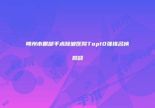 朔州市眼部手术除皱医院Top10强排名榜揭晓
