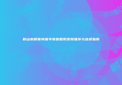 鞍山市颧骨内推半折断整形医院推荐与选择指南