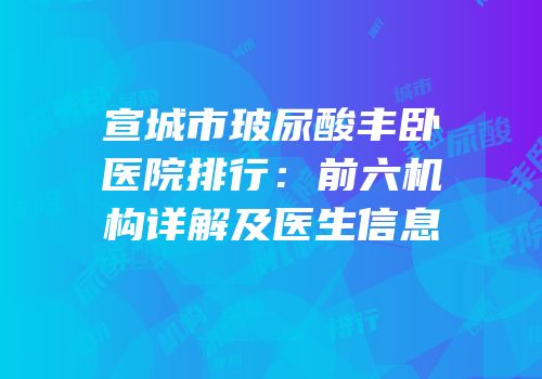 宣城市玻尿酸丰卧医院排行：前六机构详解及医生信息