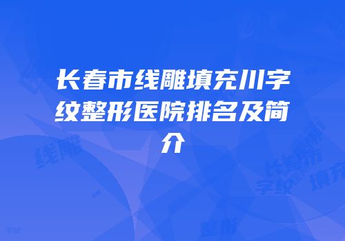 长春市线雕填充川字纹整形医院排名及简介