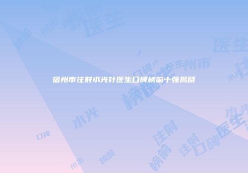 宿州市注射水光针医生口碑榜前十强揭晓