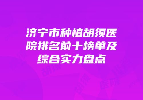 济宁市种植胡须医院排名前十榜单及综合实力盘点