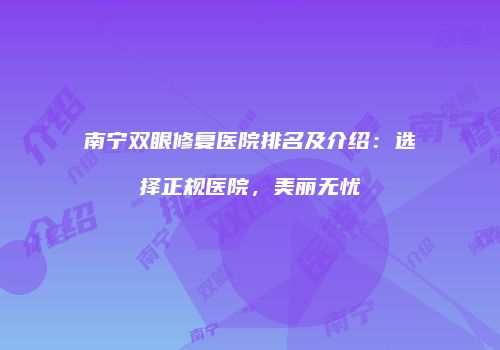 南宁双眼修复医院排名及介绍：选择正规医院，美丽无忧