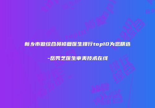 新乡市做综合鼻修复医生排行top10为您精选-岳秀芝医生审美技术在线