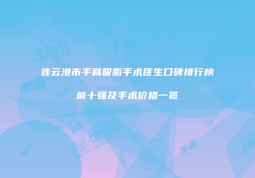连云港市手臂吸脂手术医生口碑排行榜前十强及手术价格一览