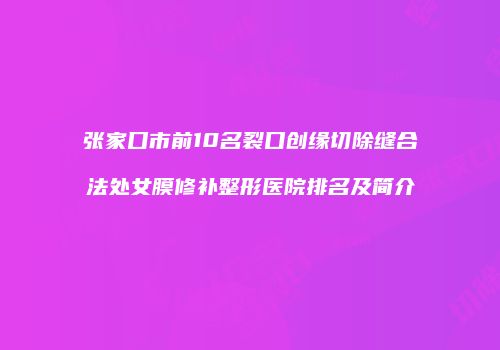 张家口市前10名裂口创缘切除缝合法处女膜修补整形医院排名及简介