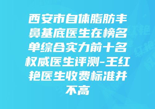 西安市自体脂肪丰鼻基底医生在榜名单综合实力前十名权威医生评测-王红艳医生收费标准并不高