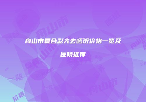 舟山市复合彩光去晒斑价格一览及医院推荐