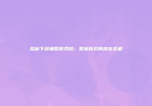 揭秘下颌角整形风险：美丽背后的潜在危机