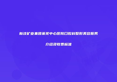新汶矿业集团莱芜中心医院口腔科整形美容服务介绍及收费标准