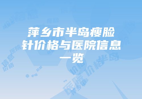 萍乡市半岛瘦脸针价格与医院信息一览