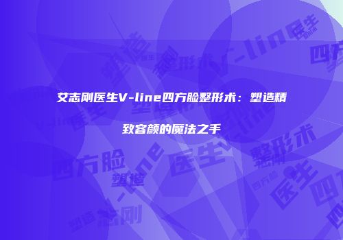 艾志刚医生V-line四方脸整形术：塑造精致容颜的魔法之手