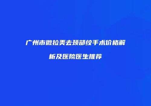 广州市微拉美去颈部纹手术价格解析及医院医生推荐
