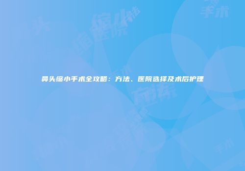 鼻头缩小手术全攻略：方法、医院选择及术后护理