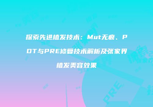 探索先进植发技术：Mut无痕、PDT与PRE修复技术解析及张家界植发美容效果