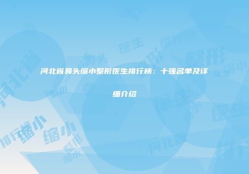 河北省鼻头缩小整形医生排行榜：十强名单及详细介绍