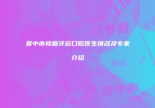 晋中市修复牙冠口腔医生排名及专家介绍