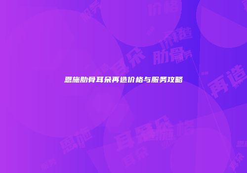 恩施肋骨耳朵再造价格与服务攻略