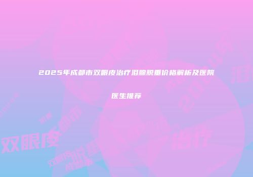 2025年成都市双眼皮治疗泪腺脱垂价格解析及医院医生推荐