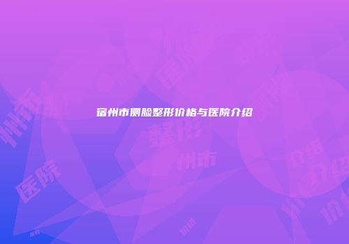 宿州市侧脸整形价格与医院介绍