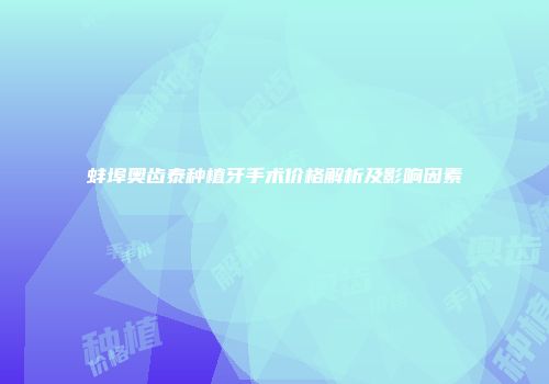 蚌埠奥齿泰种植牙手术价格解析及影响因素