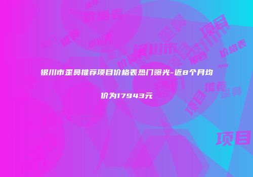 银川市歪鼻推荐项目价格表热门曝光-近8个月均价为17943元