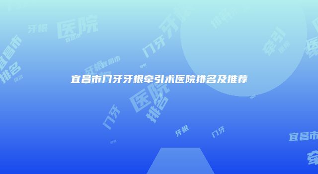 宜昌市门牙牙根牵引术医院排名及推荐