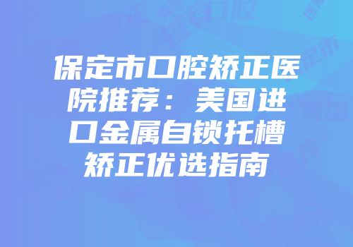保定市口腔矫正医院推荐：美国进口金属自锁托槽矫正优选指南