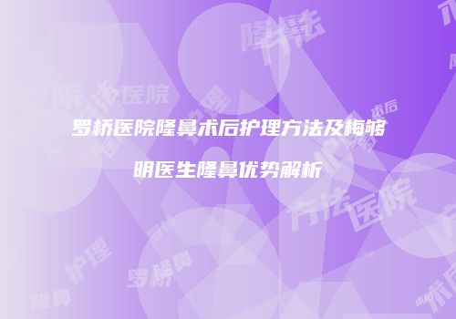 罗桥医院隆鼻术后护理方法及梅够明医生隆鼻优势解析