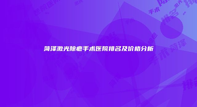 菏泽激光除疤手术医院排名及价格分析