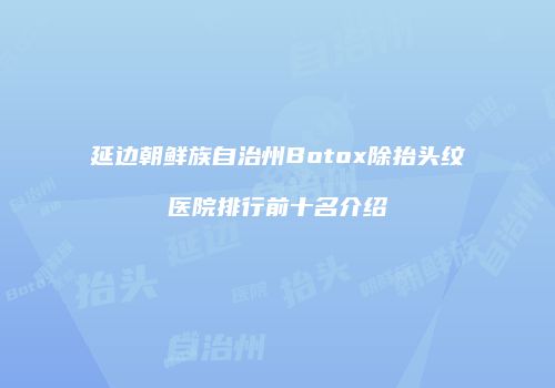 延边朝鲜族自治州Botox除抬头纹医院排行前十名介绍