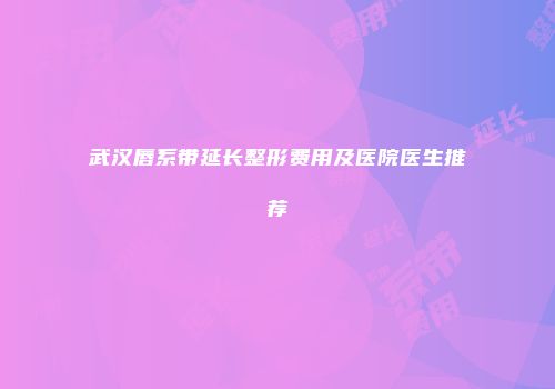 武汉唇系带延长整形费用及医院医生推荐