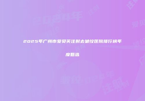 2025年广州市爱贝芙注射去皱纹医院排行榜年度甄选