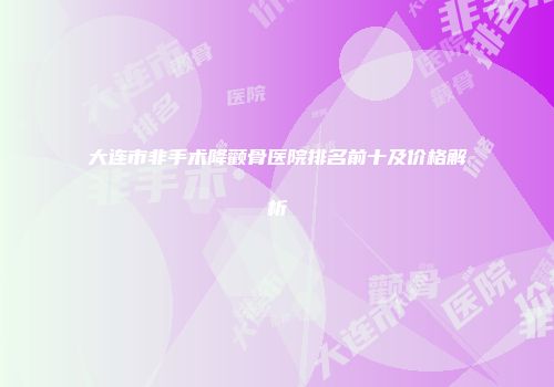 大连市非手术降颧骨医院排名前十及价格解析