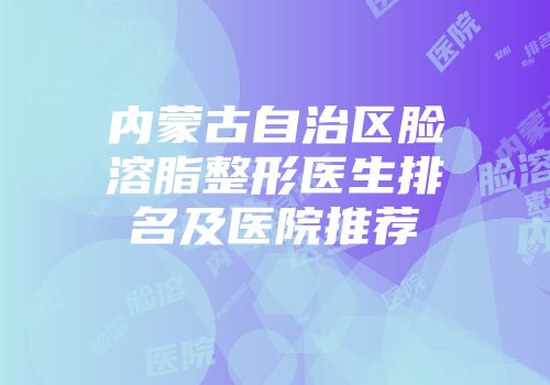 内蒙古自治区脸溶脂整形医生排名及医院推荐