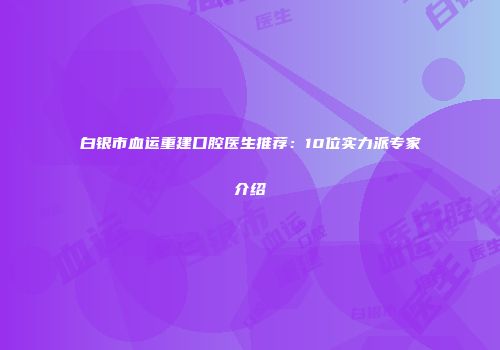 白银市血运重建口腔医生推荐：10位实力派专家介绍